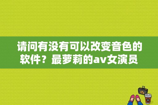 请问有没有可以改变音色的软件？最萝莉的av女演员图片大全图片大全图片大全 