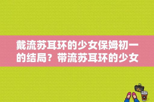 戴流苏耳环的少女保姆初一的结局？带流苏耳环的少女楚安安的丫鬟叫什么？ 