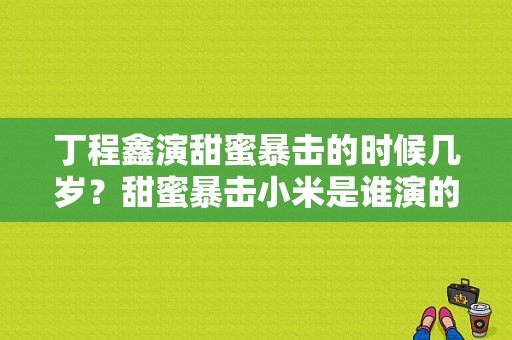 丁程鑫演甜蜜暴击的时候几岁？甜蜜暴击小米是谁演的？ 