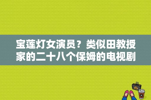 宝莲灯女演员？类似田教授家的二十八个保姆的电视剧？ 