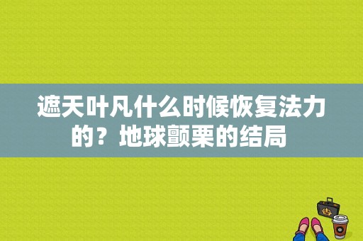 遮天叶凡什么时候恢复法力的？地球颤栗的结局 