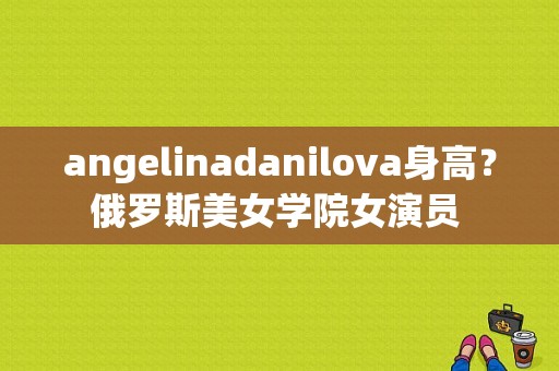 angelinadanilova身高？俄罗斯美女学院女演员 