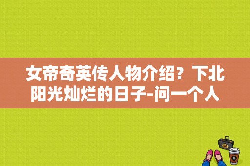 女帝奇英传人物介绍？下北阳光灿烂的日子-问一个人名。我看过一部日剧下北阳光灿烂？ 