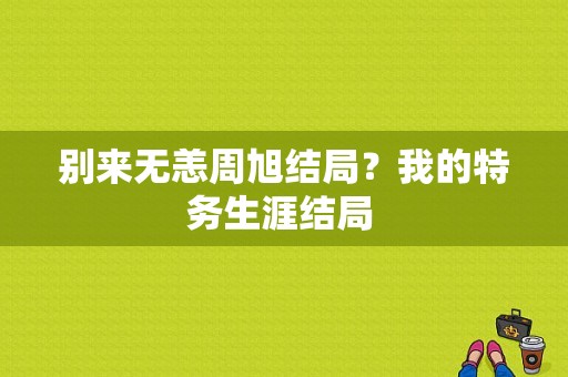 别来无恙周旭结局？我的特务生涯结局 