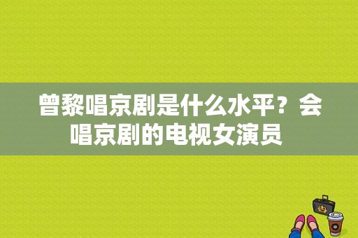 曾黎唱京剧是什么水平？会唱京剧的电视女演员 