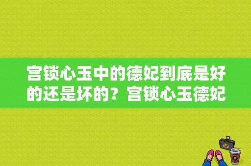 宫锁心玉中的德妃到底是好的还是坏的？宫锁心玉德妃结局 