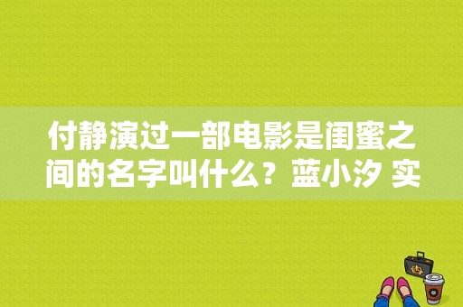 付静演过一部电影是闺蜜之间的名字叫什么？蓝小汐 实习生结局 