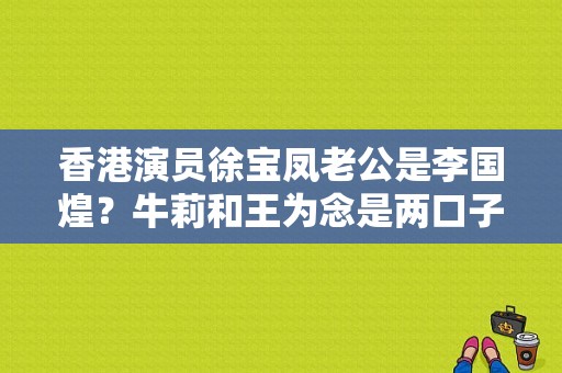 香港演员徐宝凤老公是李国煌？牛莉和王为念是两口子吗？ 