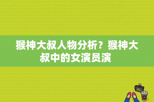 猴神大叔人物分析？猴神大叔中的女演员演 