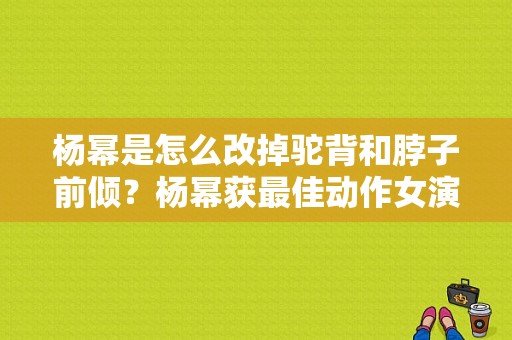 杨幂是怎么改掉驼背和脖子前倾？杨幂获最佳动作女演员 