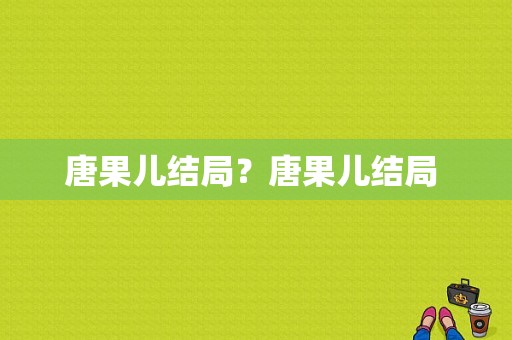 唐果儿结局？唐果儿结局 