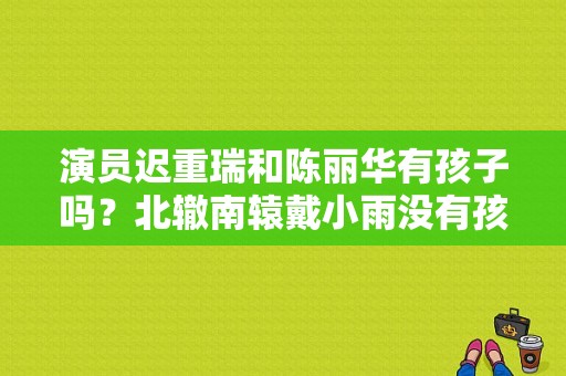 演员迟重瑞和陈丽华有孩子吗？北辙南辕戴小雨没有孩子？ 