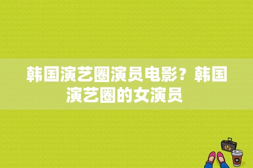 韩国演艺圈演员电影？韩国演艺圈的女演员 