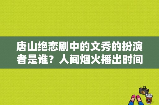 唐山绝恋剧中的文秀的扮演者是谁？人间烟火播出时间？ 