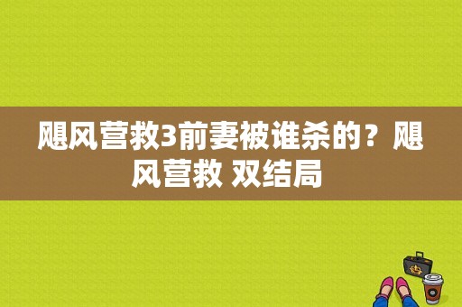 飓风营救3前妻被谁杀的？飓风营救 双结局 