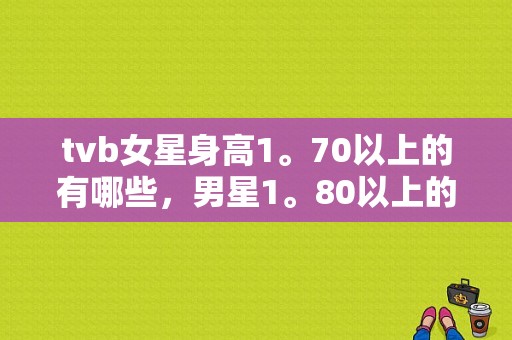 tvb女星身高1。70以上的有哪些，男星1。80以上的有哪些？女演员身高是多少以上 