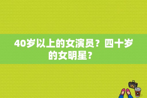 40岁以上的女演员？四十岁的女明星？ 