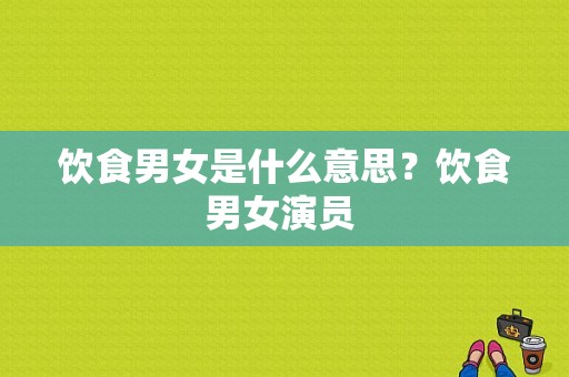 饮食男女是什么意思？饮食男女演员 