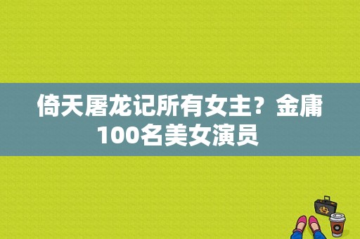 倚天屠龙记所有女主？金庸100名美女演员 