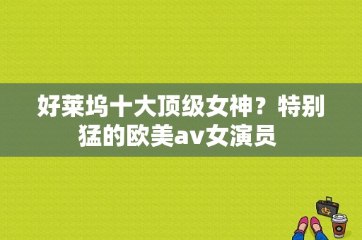 好莱坞十大顶级女神？特别猛的欧美av女演员 