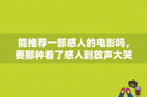 能推荐一部感人的电影吗，要那种看了感人到放声大哭的电影，越感人越好？芳华女演员和老头谈恋爱 