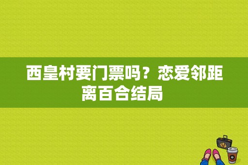 西皇村要门票吗？恋爱邻距离百合结局 