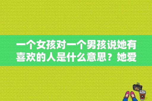 一个女孩对一个男孩说她有喜欢的人是什么意思？她爱上我的谎女演员 