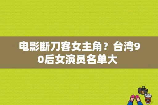 电影断刀客女主角？台湾90后女演员名单大 