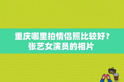 重庆哪里拍情侣照比较好？张艺女演员的相片 