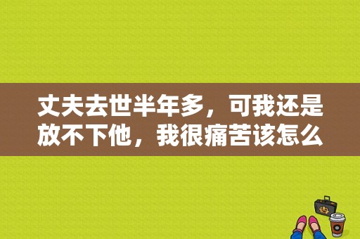 丈夫去世半年多，可我还是放不下他，我很痛苦该怎么办？多姑娘结局 