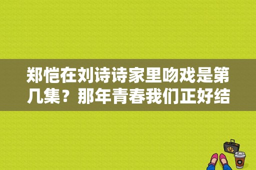 郑恺在刘诗诗家里吻戏是第几集？那年青春我们正好结局韩露 