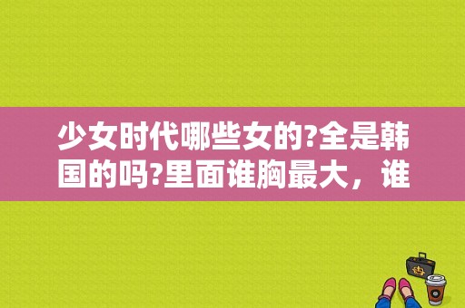 少女时代哪些女的?全是韩国的吗?里面谁胸最大，谁最漂亮？玛茜·蒙德斯的介绍？ 