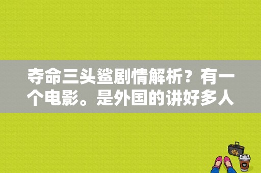 夺命三头鲨剧情解析？有一个电影。是外国的讲好多人在海边游泳。突然有一条三个头的大沙鱼冲上海滩吃人这是什么电影？ 