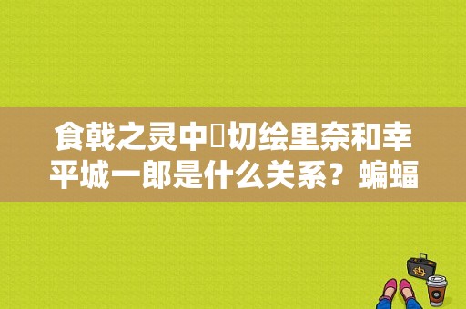 食戟之灵中薙切绘里奈和幸平城一郎是什么关系？蝙蝠家四少达米安在漫画里常出现的“TT”是什么意思？ 