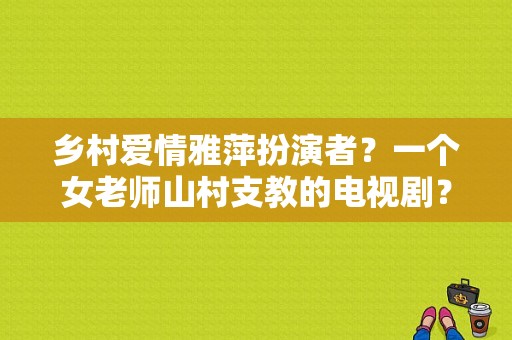 乡村爱情雅萍扮演者？一个女老师山村支教的电视剧？ 