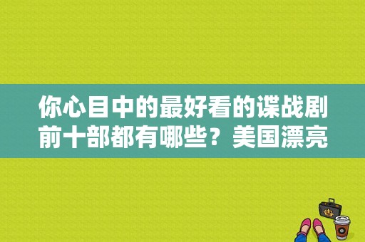 你心目中的最好看的谍战剧前十部都有哪些？美国漂亮女演员 