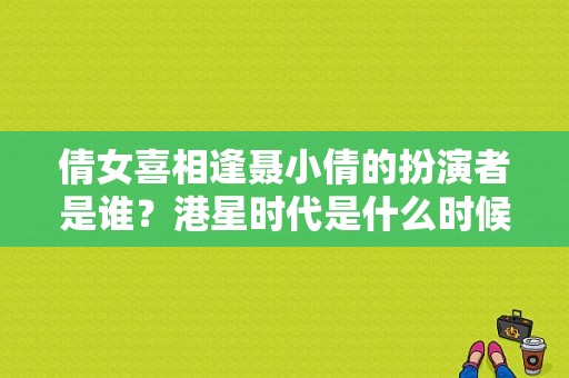 倩女喜相逢聂小倩的扮演者是谁？港星时代是什么时候？ 