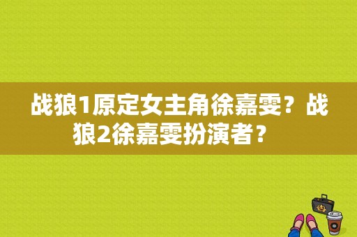 战狼1原定女主角徐嘉雯？战狼2徐嘉雯扮演者？ 