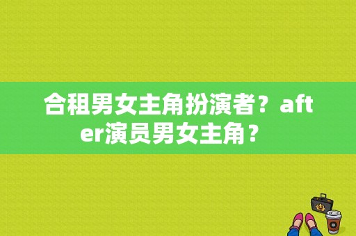 合租男女主角扮演者？after演员男女主角？ 