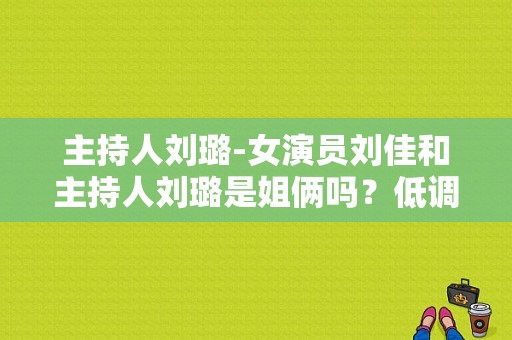 主持人刘璐-女演员刘佳和主持人刘璐是姐俩吗？低调知名息影女演员？ 