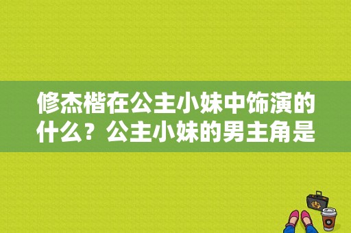 修杰楷在公主小妹中饰演的什么？公主小妹的男主角是谁扮演的？ 