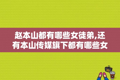 赵本山都有哪些女徒弟,还有本山传媒旗下都有哪些女艺人？本山全部女徒弟名单？ 