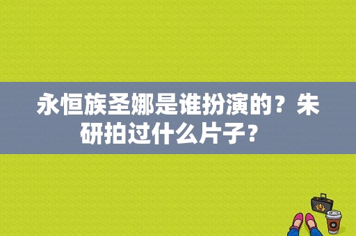 永恒族圣娜是谁扮演的？朱研拍过什么片子？ 