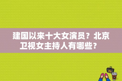 建国以来十大女演员？北京卫视女主持人有哪些？ 