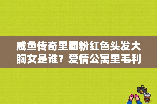 咸鱼传奇里面粉红色头发大胸女是谁？爱情公寓里毛利大师是日本AV演员？ 