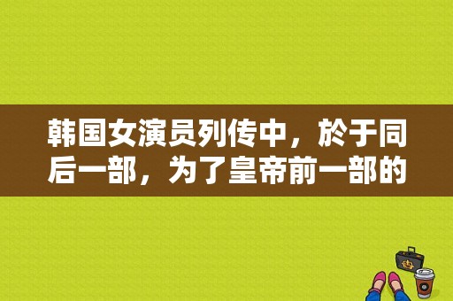 韩国女演员列传中，於于同后一部，为了皇帝前一部的电影名～？赵国庞媛结局？ 