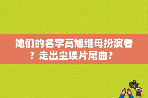 她们的名字高旭继母扮演者？走出尘埃片尾曲？ 