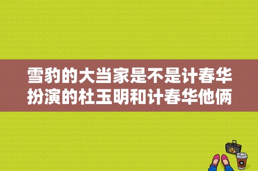 雪豹的大当家是不是计春华扮演的杜玉明和计春华他俩演过什么电影？ 