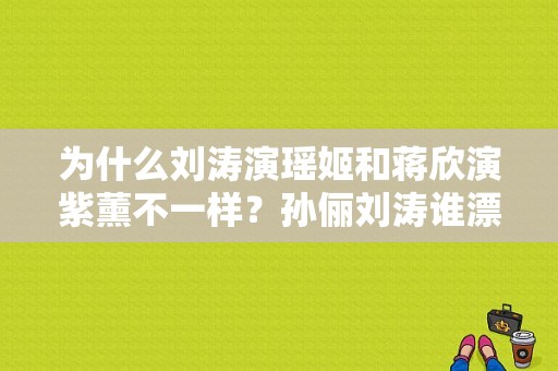 为什么刘涛演瑶姬和蒋欣演紫薰不一样？孙俪刘涛谁漂亮？ 