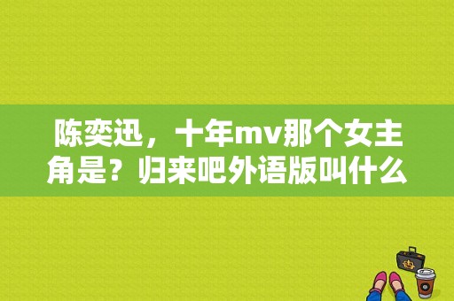 陈奕迅，十年mv那个女主角是？归来吧外语版叫什么？ 